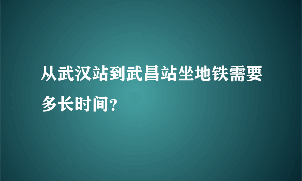 从武汉站到武昌站坐地铁需要多长时间？