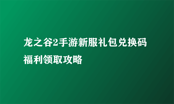 龙之谷2手游新服礼包兑换码福利领取攻略