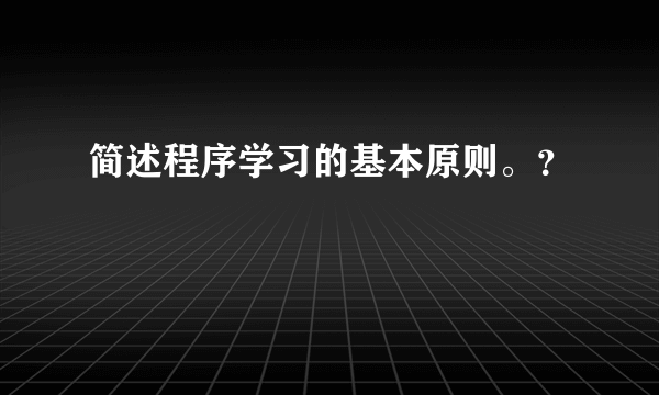 简述程序学习的基本原则。？