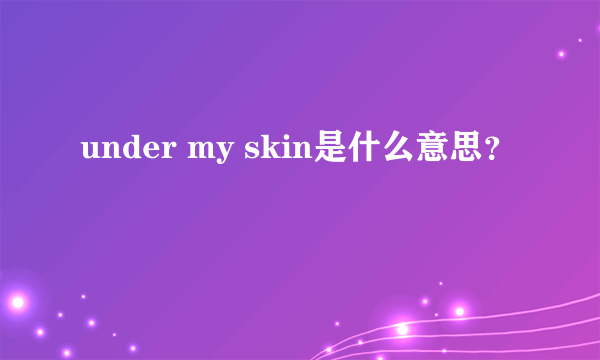 under my skin是什么意思？