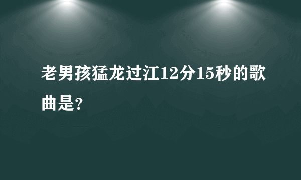 老男孩猛龙过江12分15秒的歌曲是？