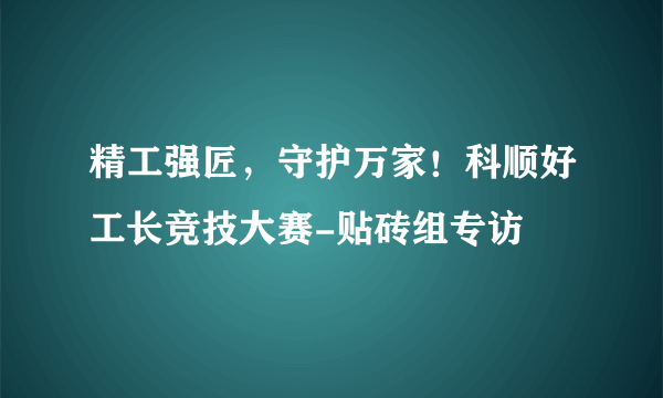精工强匠，守护万家！科顺好工长竞技大赛-贴砖组专访