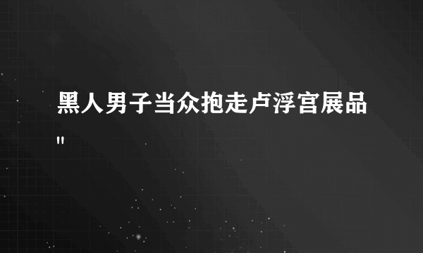 黑人男子当众抱走卢浮宫展品
