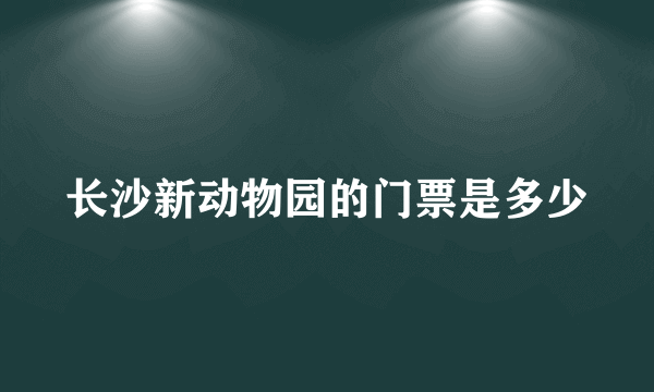 长沙新动物园的门票是多少