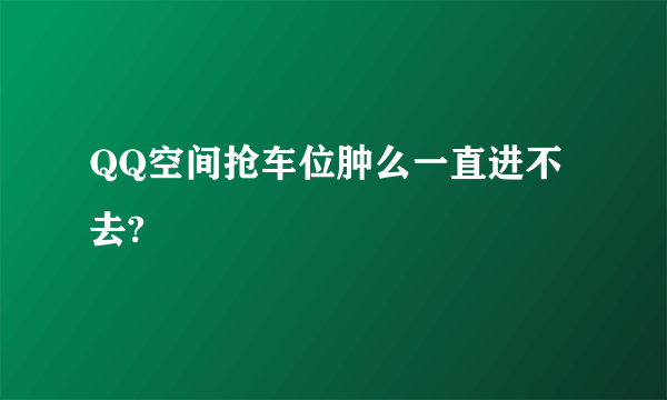 QQ空间抢车位肿么一直进不去?