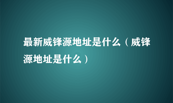 最新威锋源地址是什么（威锋源地址是什么）
