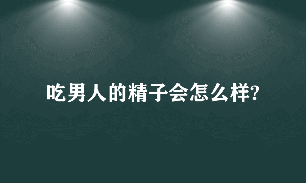 吃男人的精子会怎么样?