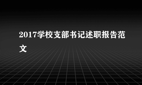 2017学校支部书记述职报告范文