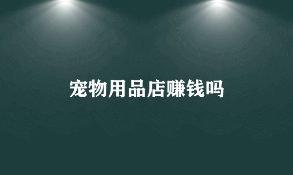 宠物用品店赚钱吗