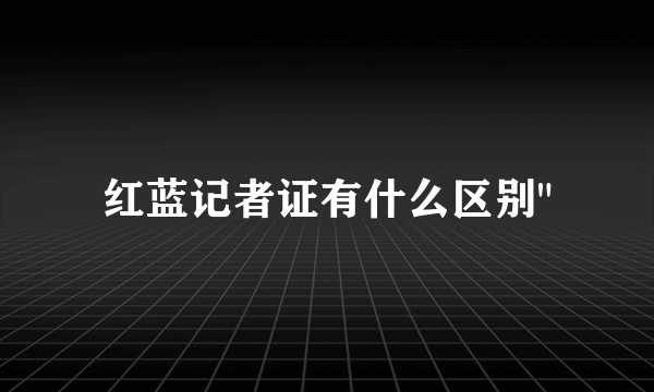 红蓝记者证有什么区别