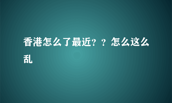 香港怎么了最近？？怎么这么乱