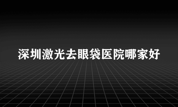 深圳激光去眼袋医院哪家好