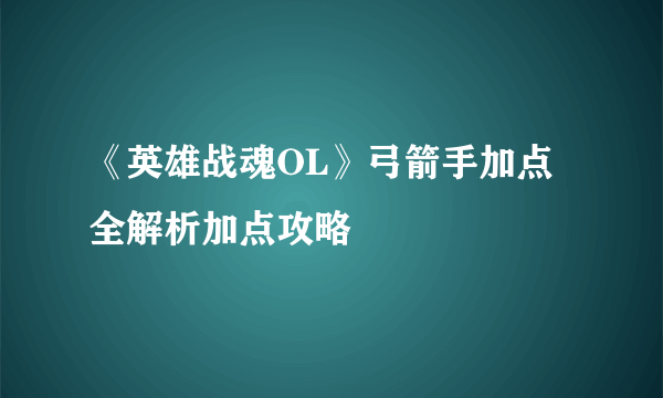 《英雄战魂OL》弓箭手加点全解析加点攻略