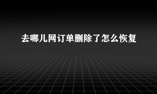 去哪儿网订单删除了怎么恢复