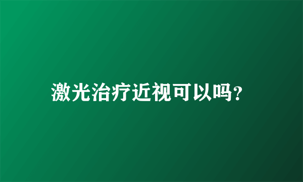 激光治疗近视可以吗？