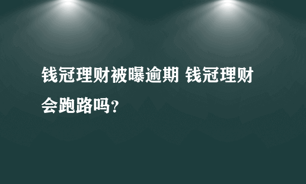 钱冠理财被曝逾期 钱冠理财会跑路吗？