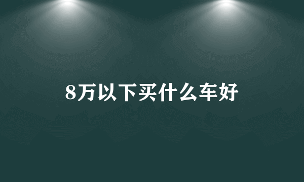 8万以下买什么车好