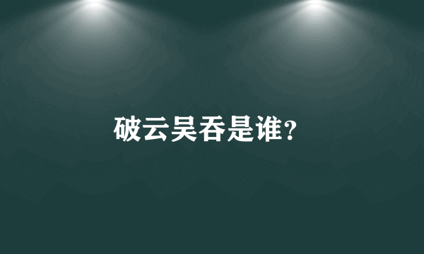 破云吴吞是谁？