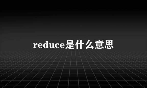 reduce是什么意思