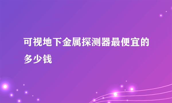 可视地下金属探测器最便宜的多少钱