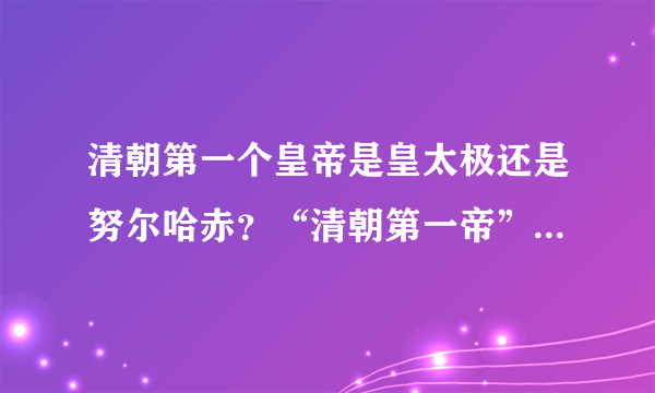 清朝第一个皇帝是皇太极还是努尔哈赤？“清朝第一帝”说的是谁？