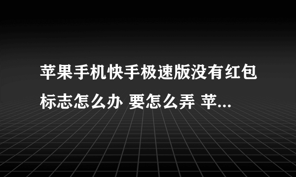 苹果手机快手极速版没有红包标志怎么办 要怎么弄 苹果手机快手极速版没有红包标志怎么办