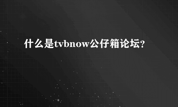 什么是tvbnow公仔箱论坛？