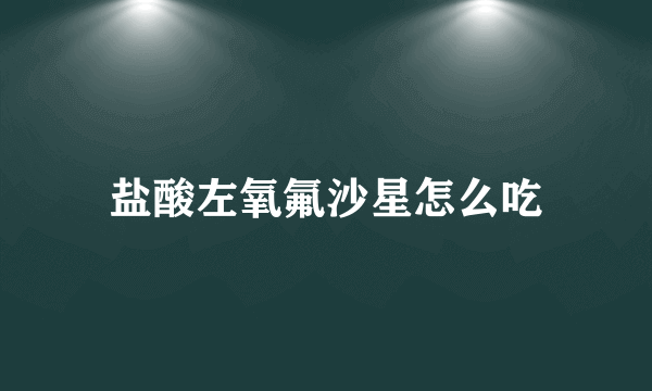 盐酸左氧氟沙星怎么吃