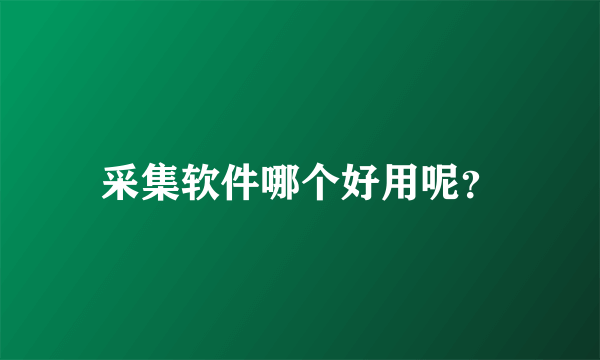 采集软件哪个好用呢？