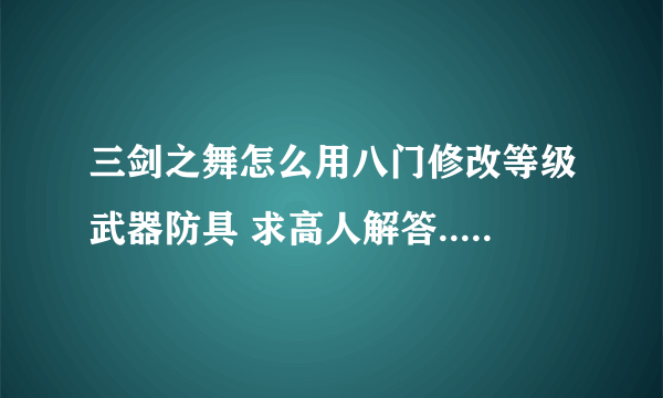 三剑之舞怎么用八门修改等级武器防具 求高人解答....!!!!!!!!!!!!!!!!!!