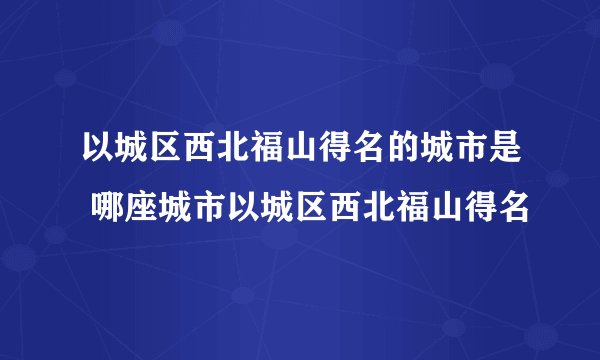 以城区西北福山得名的城市是 哪座城市以城区西北福山得名