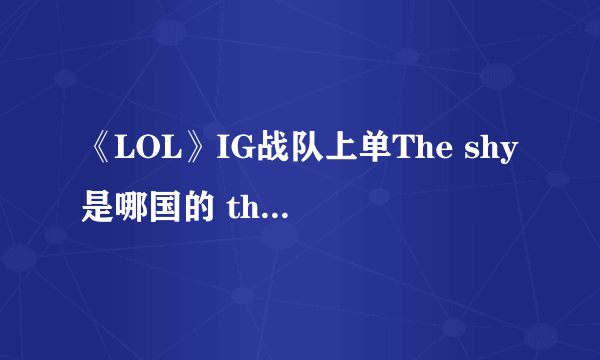 《LOL》IG战队上单The shy是哪国的 the shy介绍一览