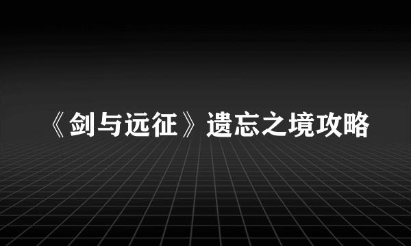 《剑与远征》遗忘之境攻略