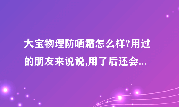 大宝物理防晒霜怎么样?用过的朋友来说说,用了后还会被晒黑吗?