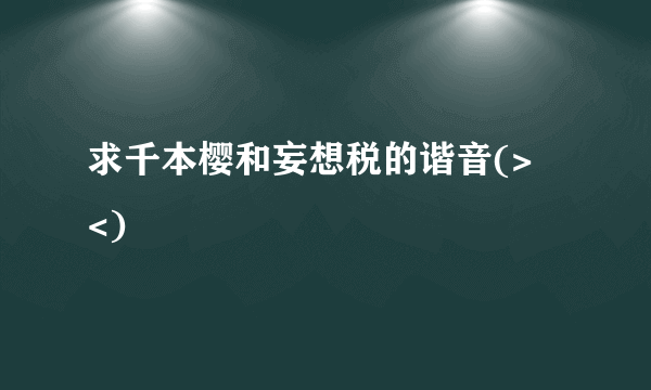 求千本樱和妄想税的谐音(>﹏<)