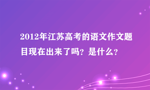 2012年江苏高考的语文作文题目现在出来了吗？是什么？