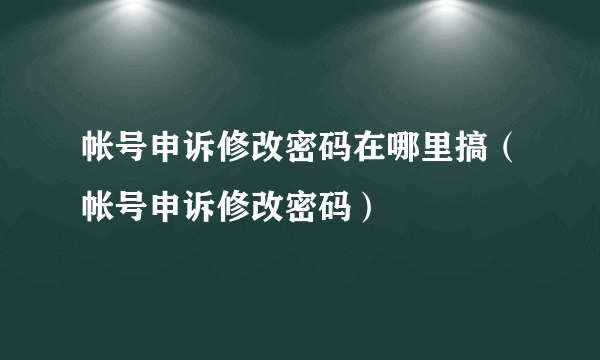 帐号申诉修改密码在哪里搞（帐号申诉修改密码）