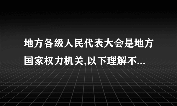 地方各级人民代表大会是地方国家权力机关,以下理解不正确的是(   )A.地方国家行政机关、审判机关和检察机关都由本级人民代表大会产生B.本行政区域内的一切重大问题都由它讨论决定,并由它监督实施C.地方各级人民代表大会都是本地方的立法机关D.它是本行政区域内人民行使国家权力的机关