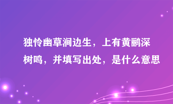 独怜幽草涧边生，上有黄鹂深树鸣，并填写出处，是什么意思