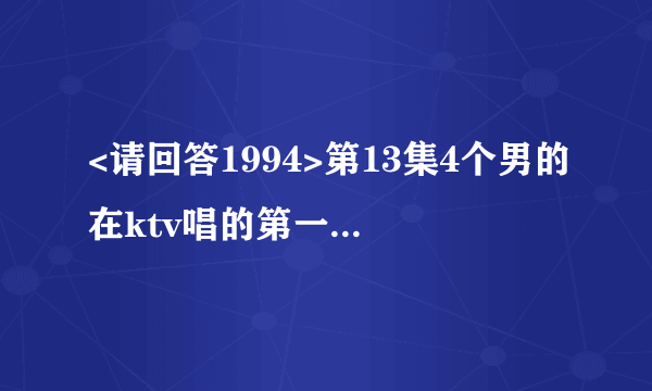 <请回答1994>第13集4个男的在ktv唱的第一首歌歌名是什么？