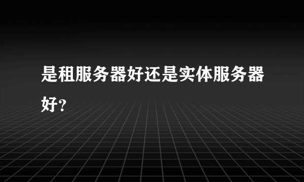 是租服务器好还是实体服务器好？
