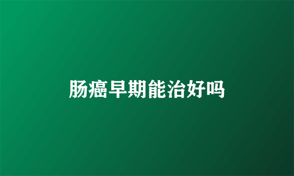 肠癌早期能治好吗