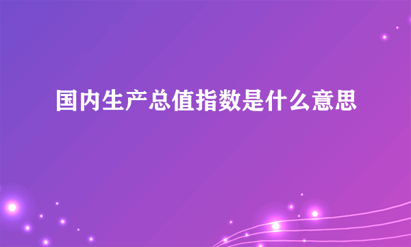 国内生产总值指数是什么意思