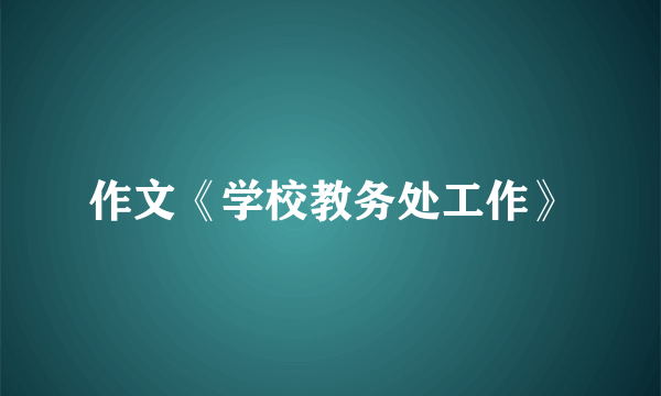 作文《学校教务处工作》