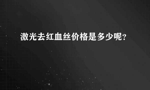 激光去红血丝价格是多少呢？
