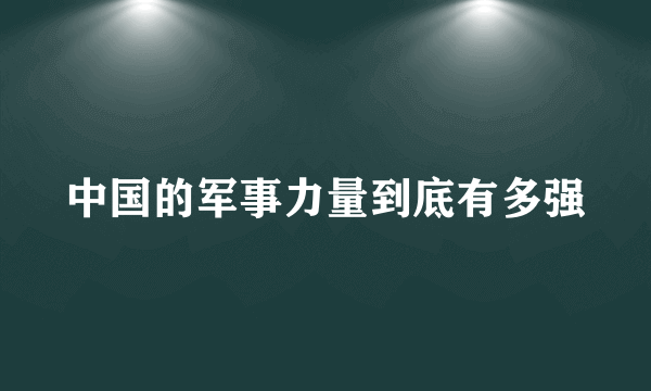 中国的军事力量到底有多强