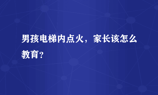 男孩电梯内点火，家长该怎么教育？