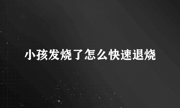 小孩发烧了怎么快速退烧