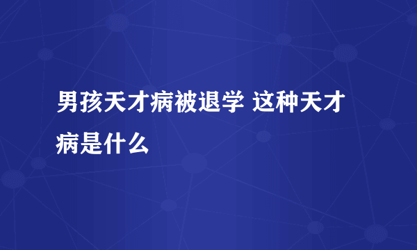 男孩天才病被退学 这种天才病是什么
